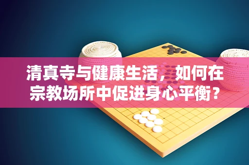 清真寺与健康生活，如何在宗教场所中促进身心平衡？