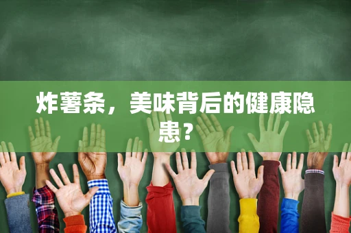 炸薯条，美味背后的健康隐患？