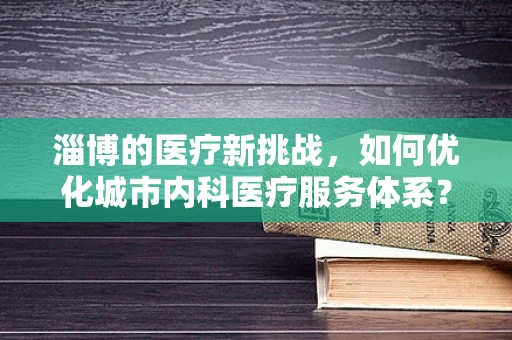 淄博的医疗新挑战，如何优化城市内科医疗服务体系？
