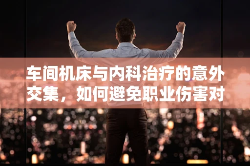 车间机床与内科治疗的意外交集，如何避免职业伤害对健康的长期影响？