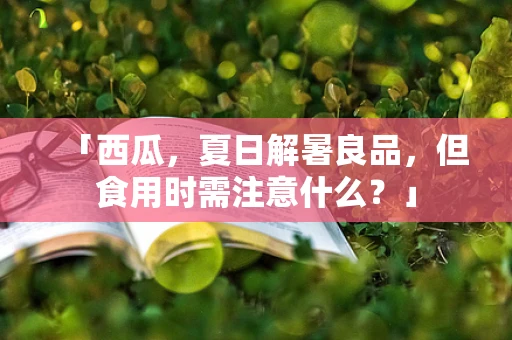 「西瓜，夏日解暑良品，但食用时需注意什么？」