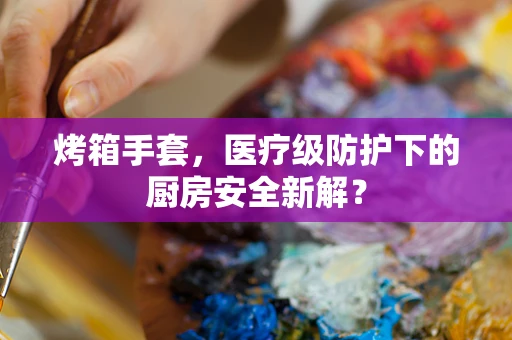 烤箱手套，医疗级防护下的厨房安全新解？