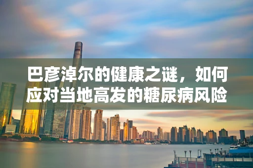 巴彦淖尔的健康之谜，如何应对当地高发的糖尿病风险？