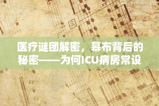 医疗谜团解密，幕布背后的秘密——为何ICU病房常设隐形屏障？