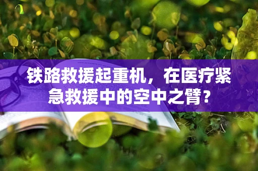 铁路救援起重机，在医疗紧急救援中的空中之臂？