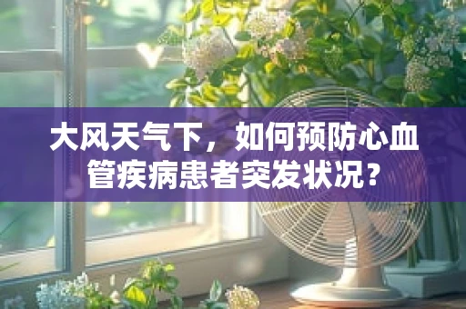 大风天气下，如何预防心血管疾病患者突发状况？