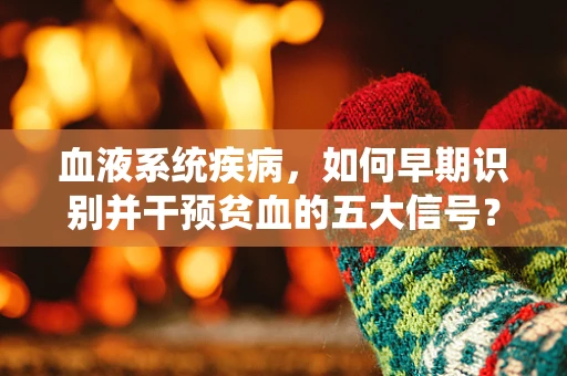 血液系统疾病，如何早期识别并干预贫血的五大信号？