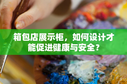 箱包店展示柜，如何设计才能促进健康与安全？