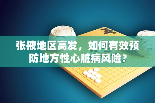 张掖地区高发，如何有效预防地方性心脏病风险？