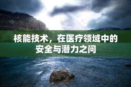 核能技术，在医疗领域中的安全与潜力之问