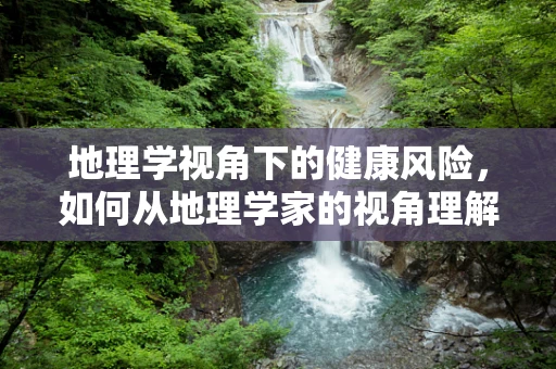 地理学视角下的健康风险，如何从地理学家的视角理解内科疾病的分布与预防？
