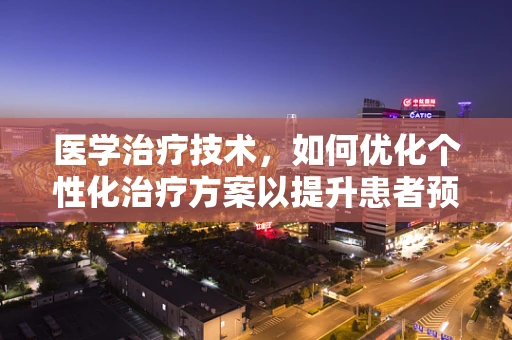 医学治疗技术，如何优化个性化治疗方案以提升患者预后？