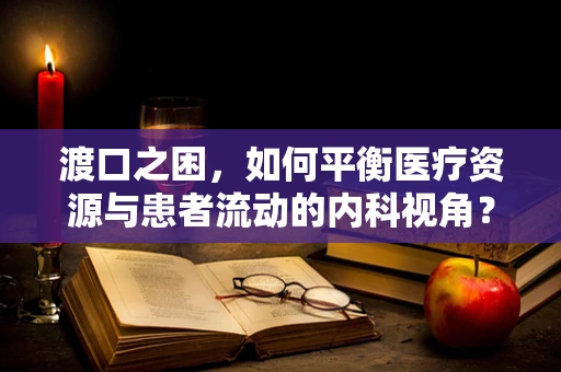渡口之困，如何平衡医疗资源与患者流动的内科视角？