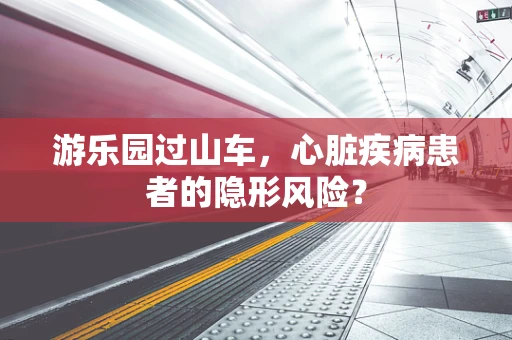 游乐园过山车，心脏疾病患者的隐形风险？
