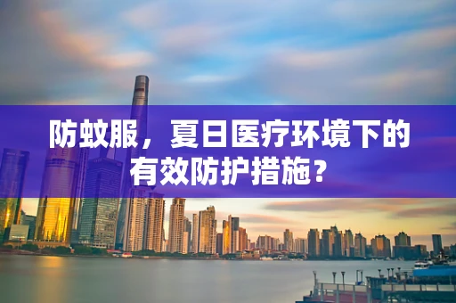 防蚊服，夏日医疗环境下的有效防护措施？