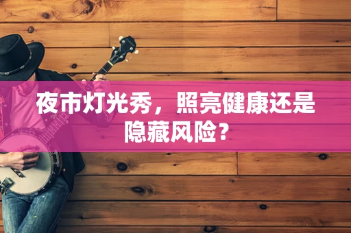 夜市灯光秀，照亮健康还是隐藏风险？