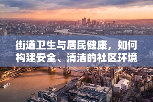 街道卫生与居民健康，如何构建安全、清洁的社区环境？