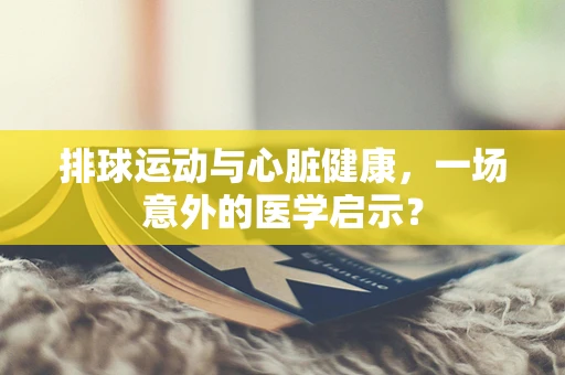 排球运动与心脏健康，一场意外的医学启示？