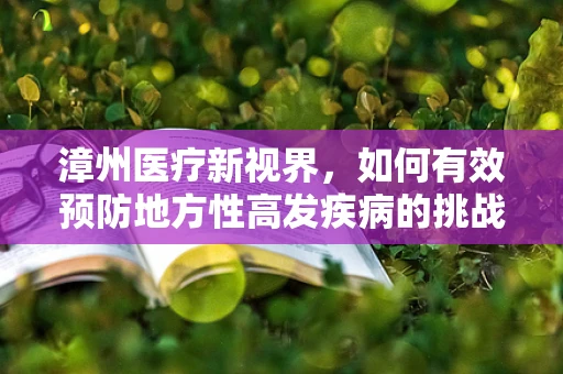 漳州医疗新视界，如何有效预防地方性高发疾病的挑战？