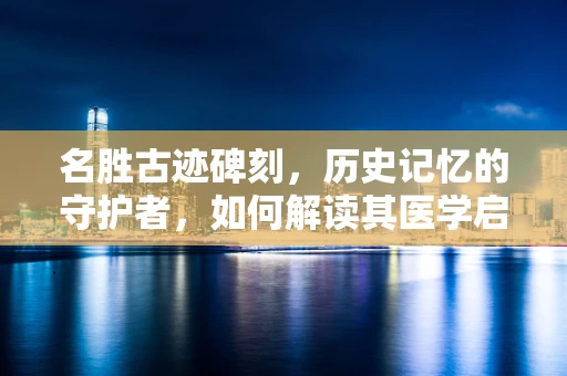 名胜古迹碑刻，历史记忆的守护者，如何解读其医学启示？
