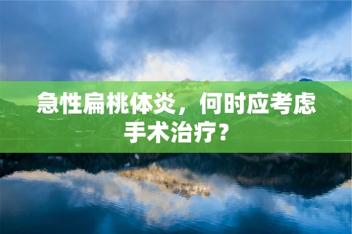 急性扁桃体炎，何时应考虑手术治疗？