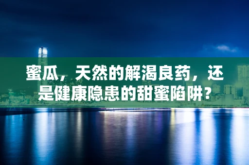 蜜瓜，天然的解渴良药，还是健康隐患的甜蜜陷阱？