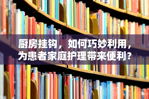 厨房挂钩，如何巧妙利用，为患者家庭护理带来便利？