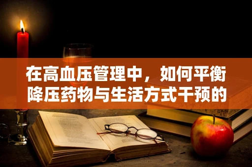 在高血压管理中，如何平衡降压药物与生活方式干预的效用？