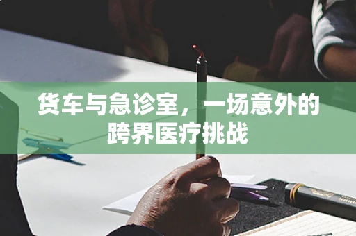 货车与急诊室，一场意外的跨界医疗挑战