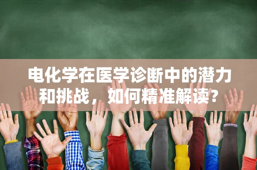 电化学在医学诊断中的潜力和挑战，如何精准解读？