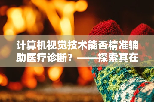 计算机视觉技术能否精准辅助医疗诊断？——探索其在内科诊断中的潜力