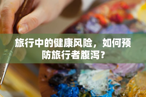 旅行中的健康风险，如何预防旅行者腹泻？