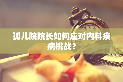 孤儿院院长如何应对内科疾病挑战？