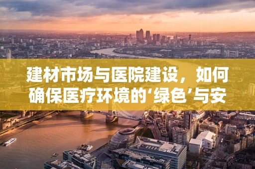 建材市场与医院建设，如何确保医疗环境的‘绿色’与安全？