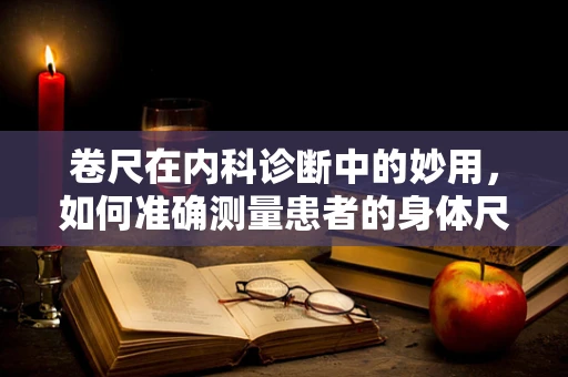 卷尺在内科诊断中的妙用，如何准确测量患者的身体尺寸？