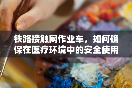 铁路接触网作业车，如何确保在医疗环境中的安全使用？