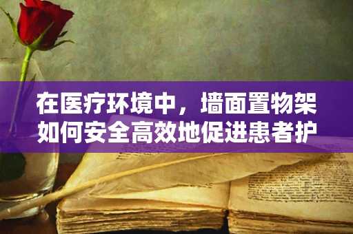 在医疗环境中，墙面置物架如何安全高效地促进患者护理？