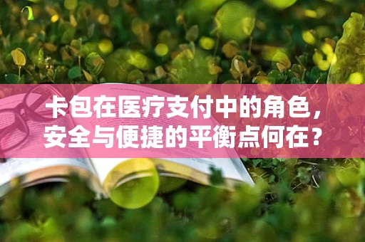 卡包在医疗支付中的角色，安全与便捷的平衡点何在？