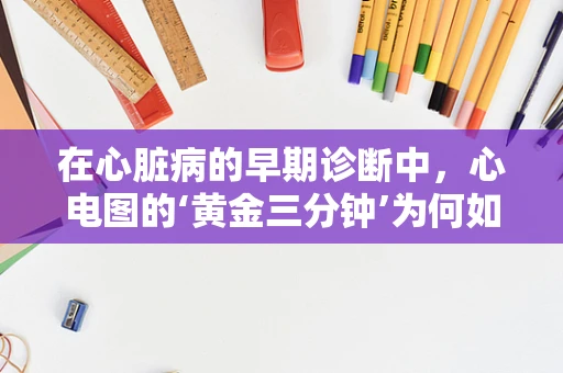 在心脏病的早期诊断中，心电图的‘黄金三分钟’为何如此重要？