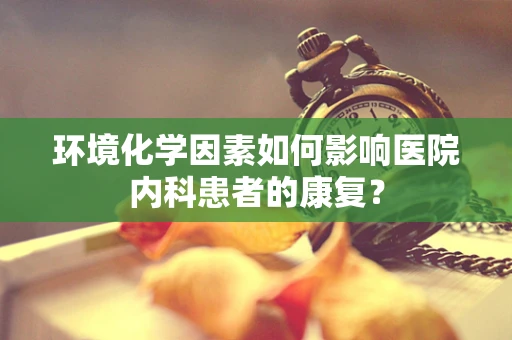 环境化学因素如何影响医院内科患者的康复？