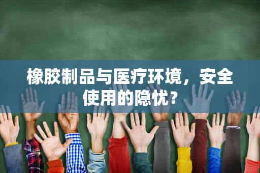 橡胶制品与医疗环境，安全使用的隐忧？