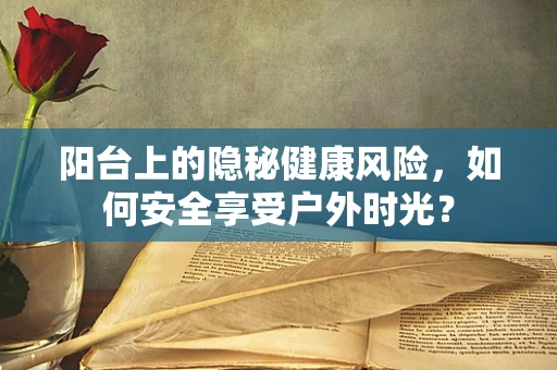 阳台上的隐秘健康风险，如何安全享受户外时光？