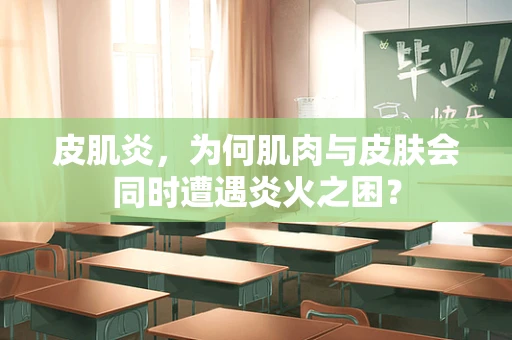 皮肌炎，为何肌肉与皮肤会同时遭遇炎火之困？