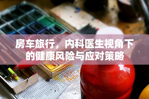 房车旅行，内科医生视角下的健康风险与应对策略