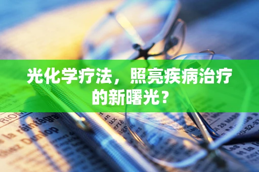 光化学疗法，照亮疾病治疗的新曙光？