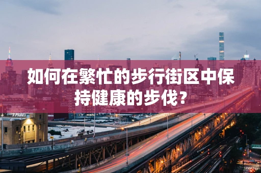 如何在繁忙的步行街区中保持健康的步伐？