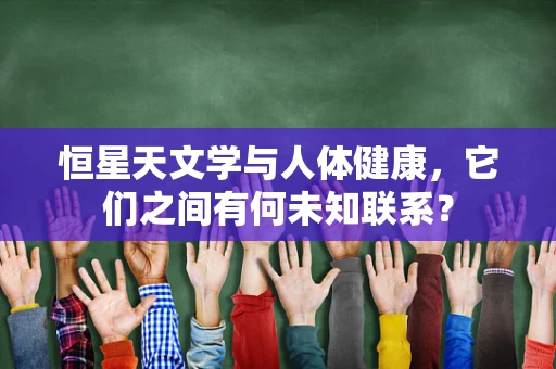 恒星天文学与人体健康，它们之间有何未知联系？