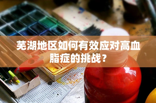 芜湖地区如何有效应对高血脂症的挑战？