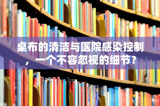 桌布的清洁与医院感染控制，一个不容忽视的细节？