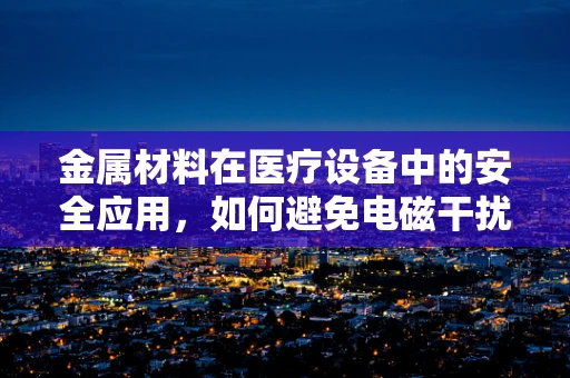 金属材料在医疗设备中的安全应用，如何避免电磁干扰？